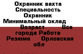 Охранник вахта › Специальность ­ Охранник › Минимальный оклад ­ 55 000 › Возраст ­ 43 - Все города Работа » Резюме   . Орловская обл.